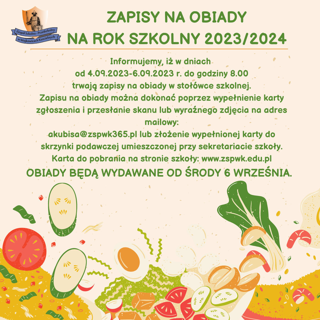 ZAPISY NA OBIADY NA ROK SZKOLNY 2023/2024  Informujemy, iż w dniach od 4.09.2023-6.09.2023 r. do godziny 8.00 trwają zapisy na obiady w stołówce szkolnej. Zapisu na obiady można dokonać poprzez wypełnienie karty zgłoszenia i przesłanie skanu lub wyraźnego zdjęcia na adres mailowy: akubisa@zspwk365.pl lub złożenie wypełnionej deklaracji do skrzynki podawczej umieszczonej przy sekretariacie szkoły.  OBIADY BĘDĄ WYDAWANE OD ŚRODY 6 WRZEŚNIA.